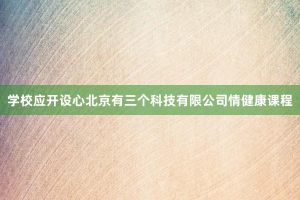 学校应开设心北京有三个科技有限公司情健康课程