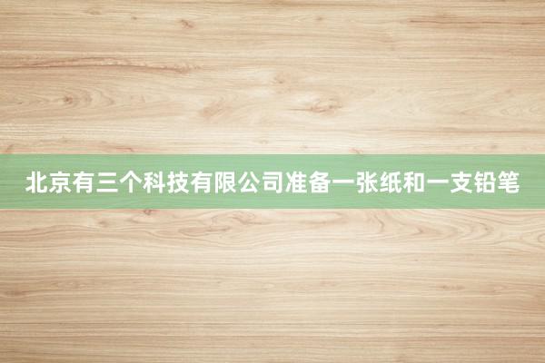 北京有三个科技有限公司准备一张纸和一支铅笔